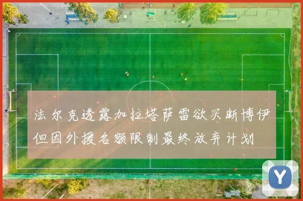 法尔克透露加拉塔萨雷欲买断博伊但因外援名额限制最终放弃计划