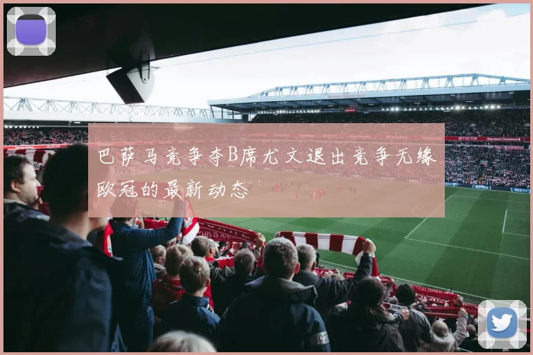 巴萨马竞争夺B席尤文退出竞争无缘欧冠的最新动态