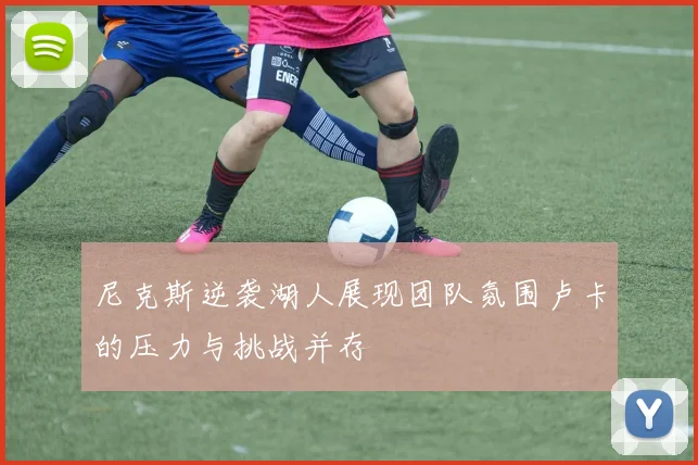 尼克斯逆袭湖人展现团队氛围卢卡的压力与挑战并存