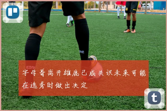 字母哥离开雄鹿已成共识未来可能在选秀时做出决定