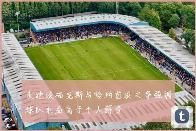 麦迪谈福克斯与哈珀首发之争强调球队利益高于个人薪资