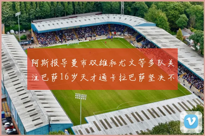 阿斯报导曼市双雄和尤文等多队关注巴萨16岁天才通卡拉巴萨坚决不放人