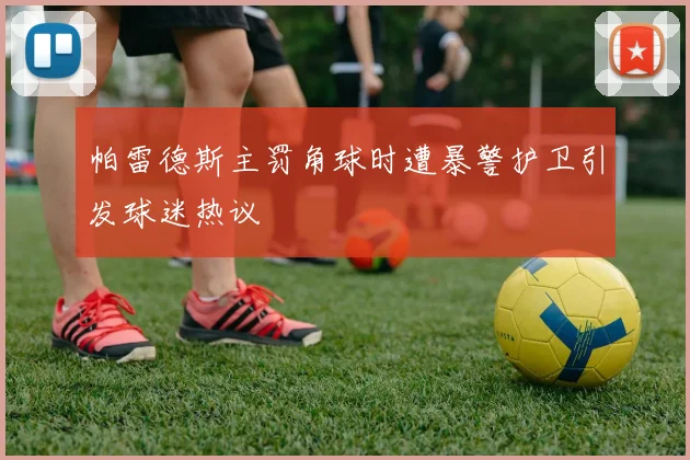 帕雷德斯主罚角球时遭暴警护卫引发球迷热议