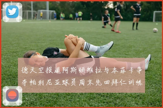 德天空报道阿斯顿维拉与本菲卡争夺帕利尼亚球员周末先回拜仁训练