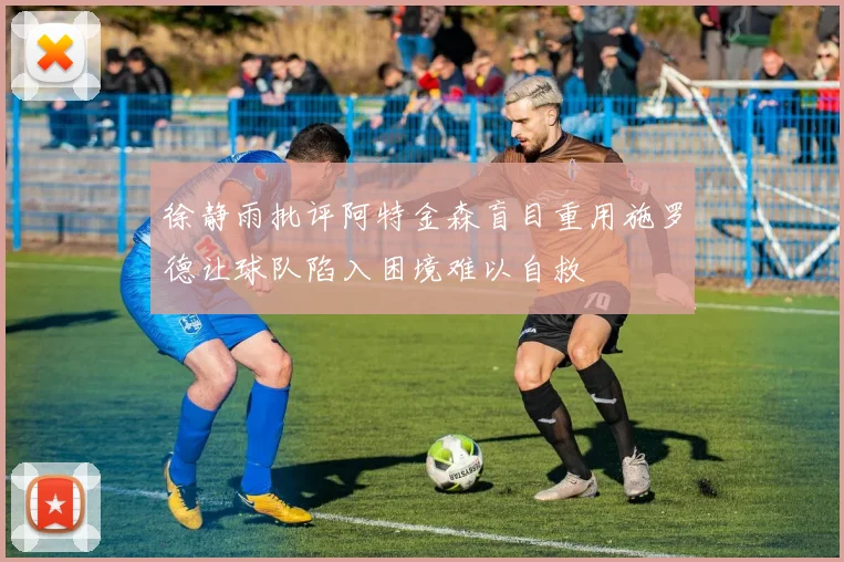 徐静雨批评阿特金森盲目重用施罗德让球队陷入困境难以自救