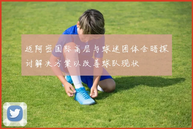迈阿密国际高层与球迷团体会晤探讨解决方案以改善球队现状