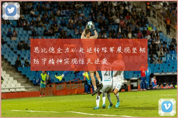 恩比德全力以赴逆转绿军展现坚韧防守精神实现惊天逆袭