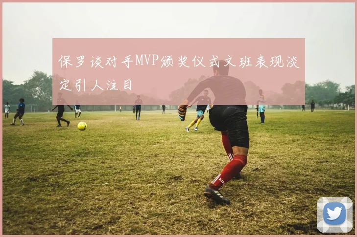 保罗谈对手MVP颁奖仪式文班表现淡定引人注目