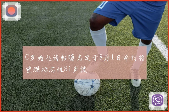 C罗婚礼请帖曝光定于8月1日举行将重现标志性Si声援