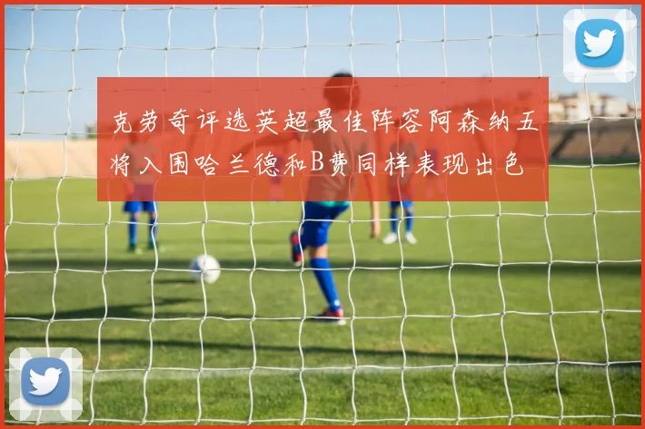 克劳奇评选英超最佳阵容阿森纳五将入围哈兰德和B费同样表现出色