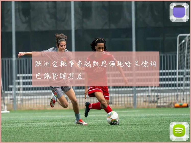 欧洲金靴争夺战凯恩领跑哈兰德姆巴佩紧随其后