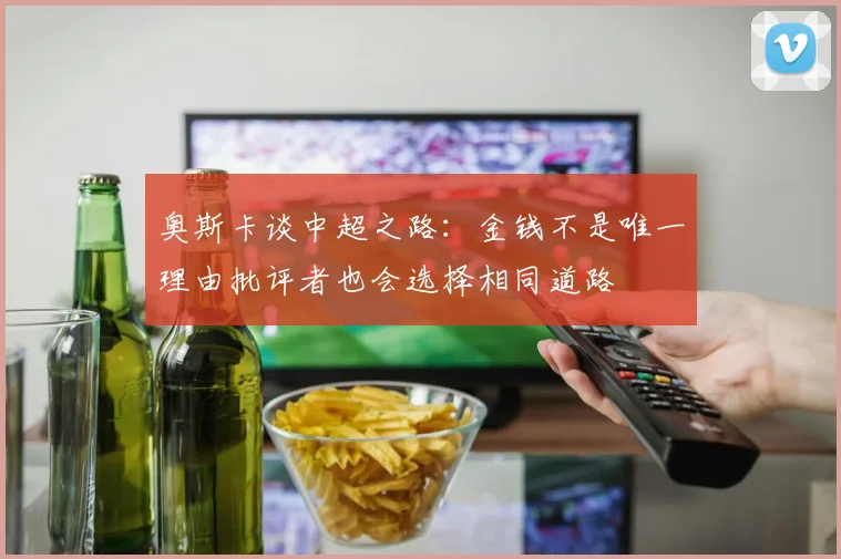奥斯卡谈中超之路：金钱不是唯一理由批评者也会选择相同道路