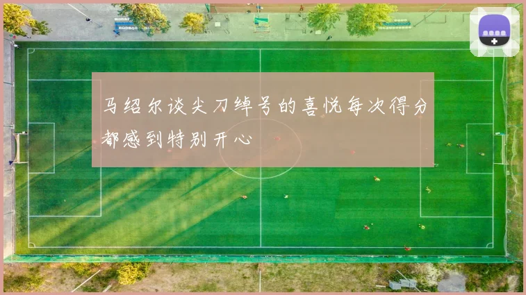 马绍尔谈尖刀绰号的喜悦每次得分都感到特别开心