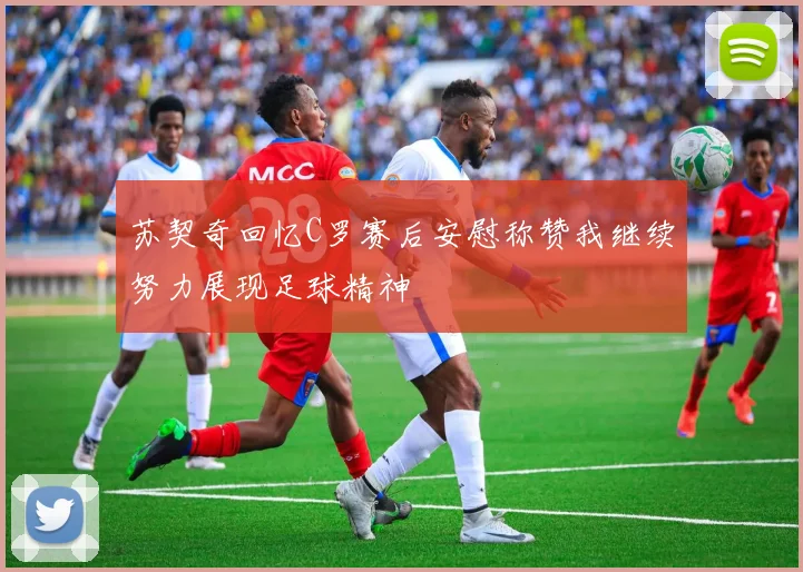 苏契奇回忆C罗赛后安慰称赞我继续努力展现足球精神