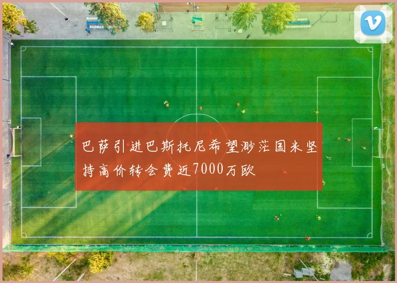 巴萨引进巴斯托尼希望渺茫国米坚持高价转会费近7000万欧