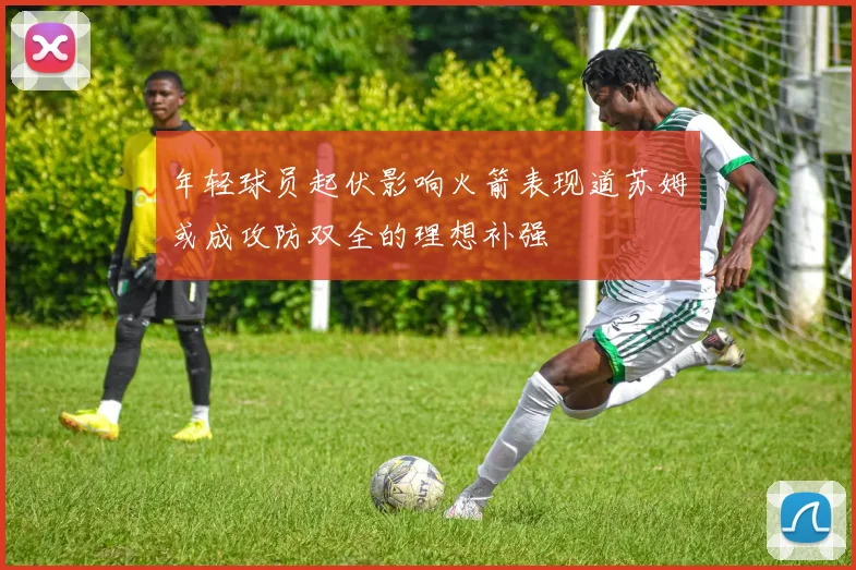年轻球员起伏影响火箭表现道苏姆或成攻防双全的理想补强