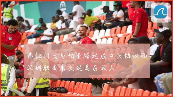 弗拉门戈与帕奎塔达成口头协议西汉姆联尚未决定是否放人