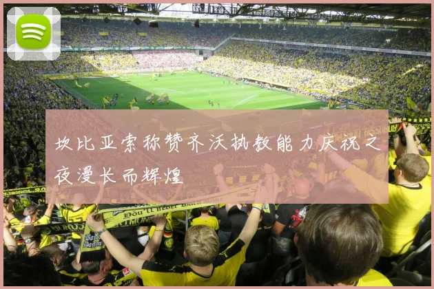 坎比亚索称赞齐沃执教能力庆祝之夜漫长而辉煌