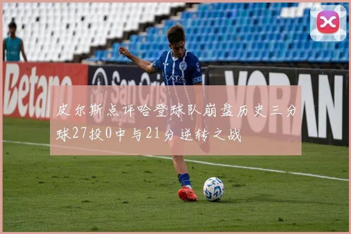 皮尔斯点评哈登球队崩盘历史三分球27投0中与21分逆转之战