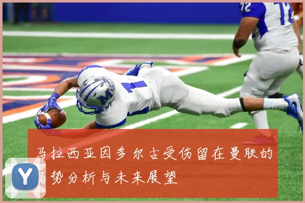 马拉西亚因多尔古受伤留在曼联的局势分析与未来展望