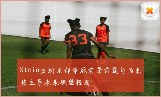 Stein分析东部争冠前景雷霆与马刺将主导未来联盟格局
