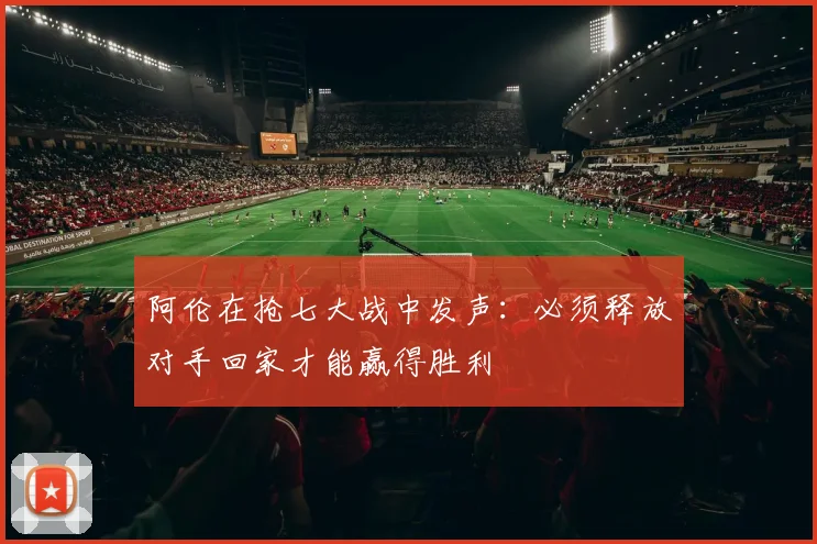 阿伦在抢七大战中发声：必须释放对手回家才能赢得胜利