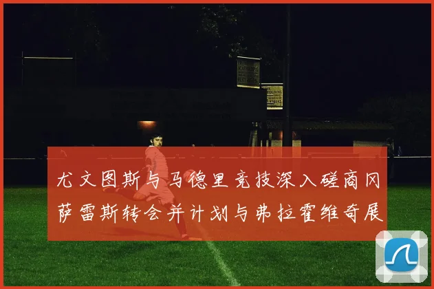 尤文图斯与马德里竞技深入磋商冈萨雷斯转会并计划与弗拉霍维奇展开谈判